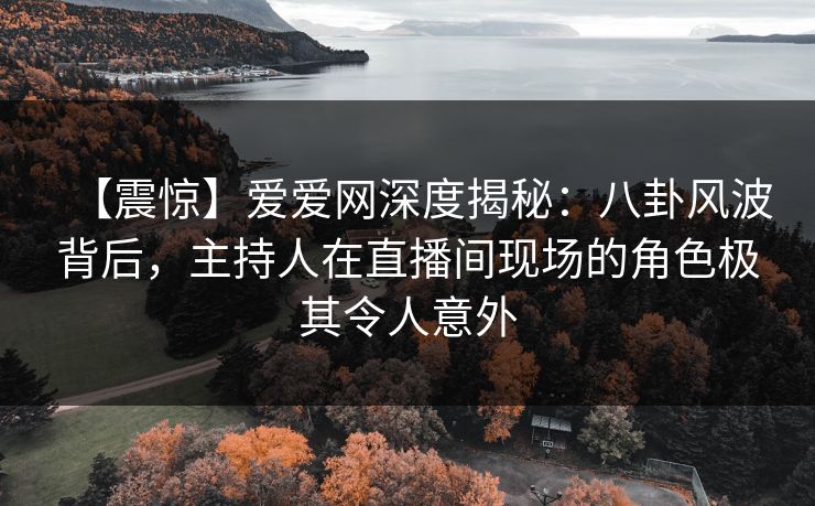 【震惊】爱爱网深度揭秘：八卦风波背后，主持人在直播间现场的角色极其令人意外