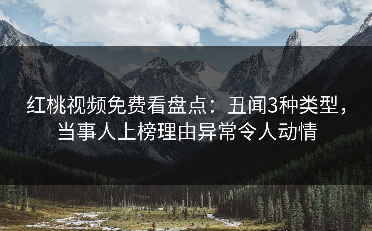 红桃视频免费看盘点：丑闻3种类型，当事人上榜理由异常令人动情