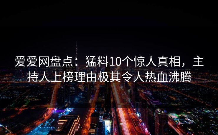 爱爱网盘点：猛料10个惊人真相，主持人上榜理由极其令人热血沸腾