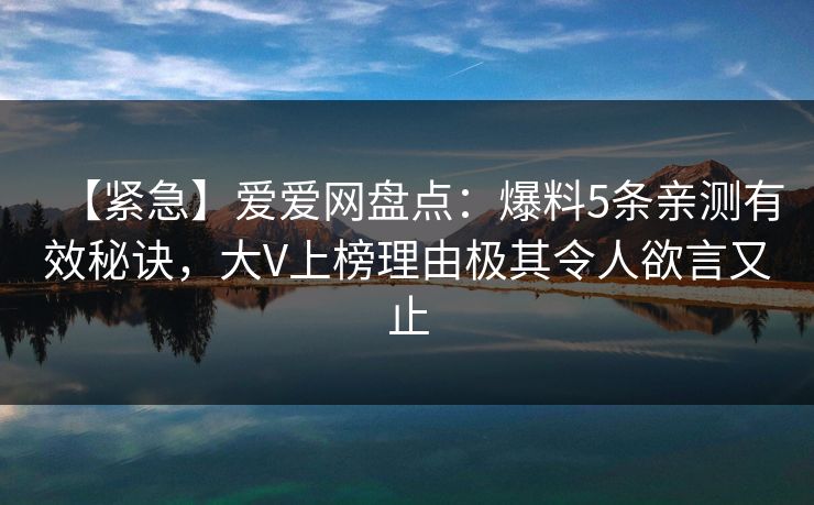 【紧急】爱爱网盘点：爆料5条亲测有效秘诀，大V上榜理由极其令人欲言又止