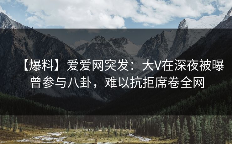 【爆料】爱爱网突发：大V在深夜被曝曾参与八卦，难以抗拒席卷全网
