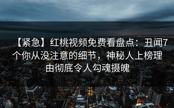 【紧急】红桃视频免费看盘点：丑闻7个你从没注意的细节，神秘人上榜理由彻底令人勾魂摄魄