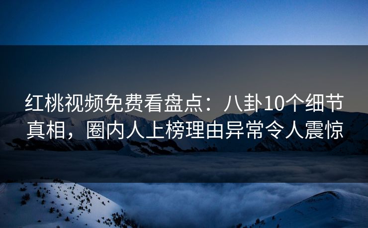 红桃视频免费看盘点：八卦10个细节真相，圈内人上榜理由异常令人震惊