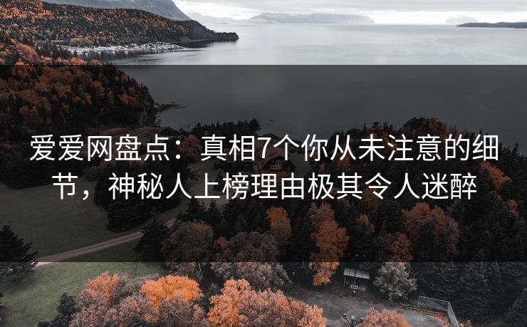 爱爱网盘点：真相7个你从未注意的细节，神秘人上榜理由极其令人迷醉