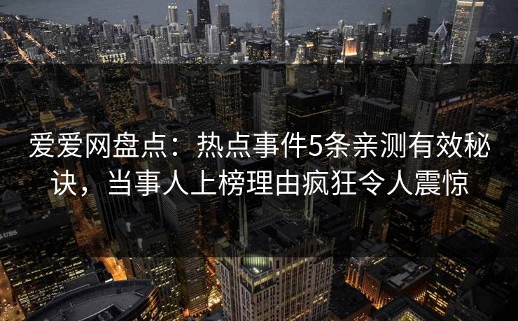 爱爱网盘点：热点事件5条亲测有效秘诀，当事人上榜理由疯狂令人震惊