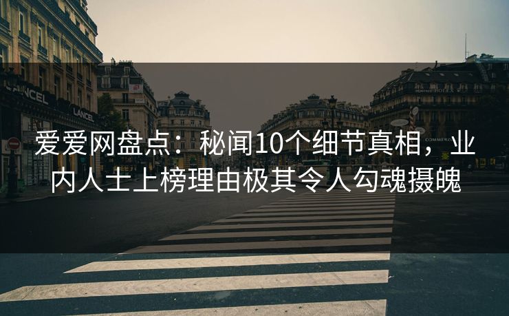 爱爱网盘点：秘闻10个细节真相，业内人士上榜理由极其令人勾魂摄魄