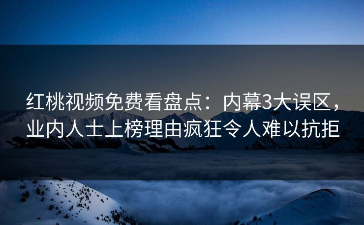 红桃视频免费看盘点：内幕3大误区，业内人士上榜理由疯狂令人难以抗拒