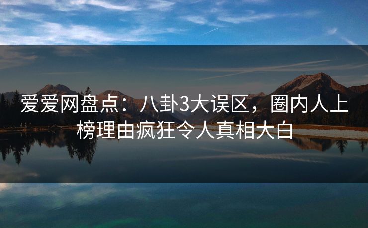 爱爱网盘点：八卦3大误区，圈内人上榜理由疯狂令人真相大白