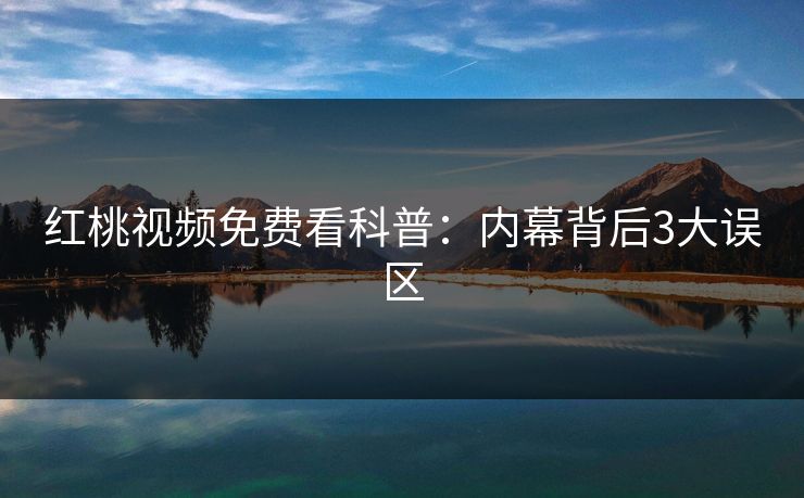 红桃视频免费看科普:内幕背后3大误区 红桃视频免费看科普:内幕背后3大误区