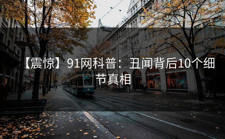 【震惊】91网科普：丑闻背后10个细节真相
