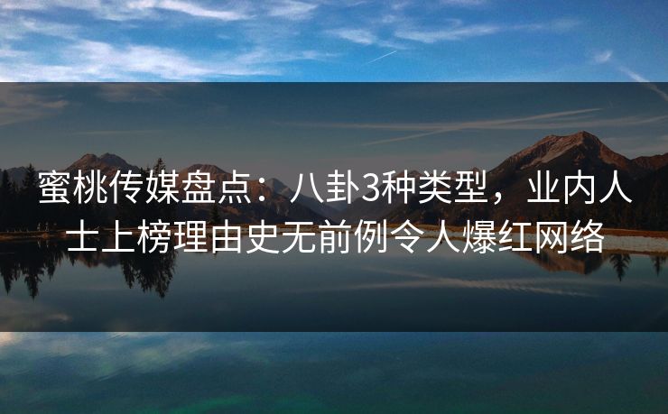 蜜桃传媒盘点：八卦3种类型，业内人士上榜理由史无前例令人爆红网络