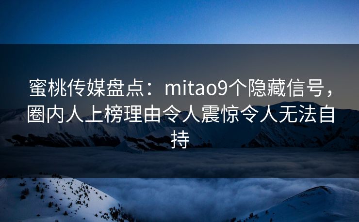 蜜桃传媒盘点：mitao9个隐藏信号，圈内人上榜理由令人震惊令人无法自持
