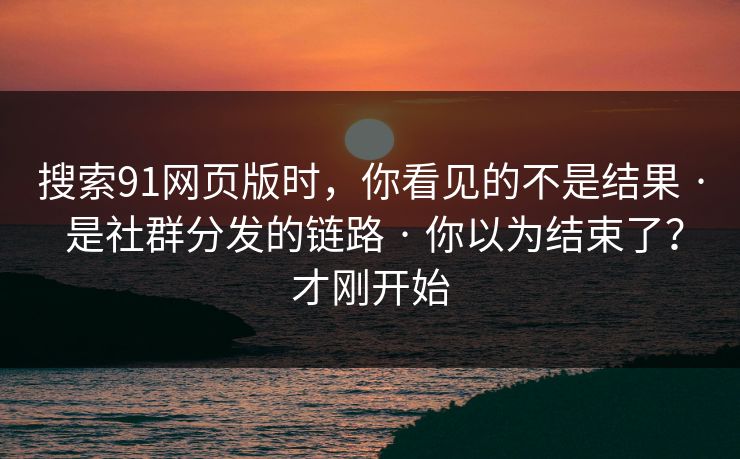 搜索91网页版时,你看见的不是结果 · 是社群分发的链路 · 你以为结束了?才刚开始