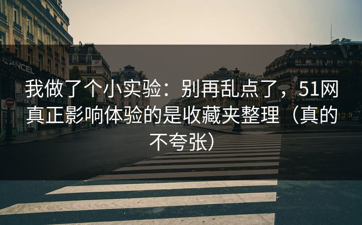 我做了个小实验：别再乱点了，51网真正影响体验的是收藏夹整理（真的不夸张）