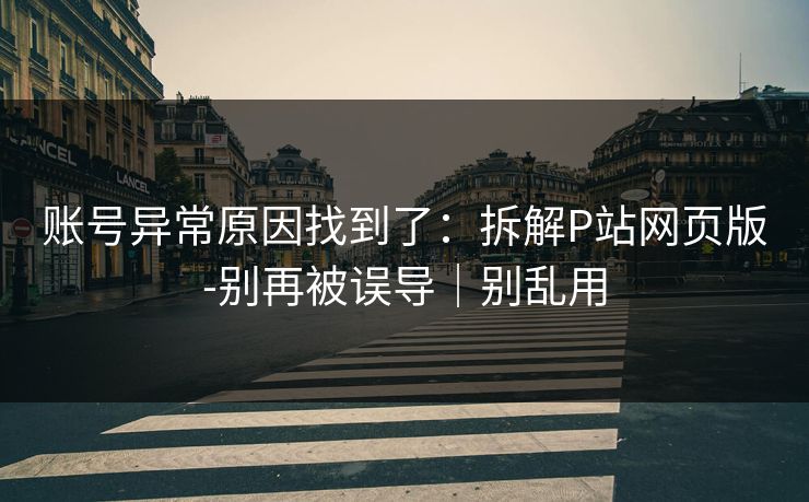 账号异常原因找到了：拆解P站网页版-别再被误导｜别乱用