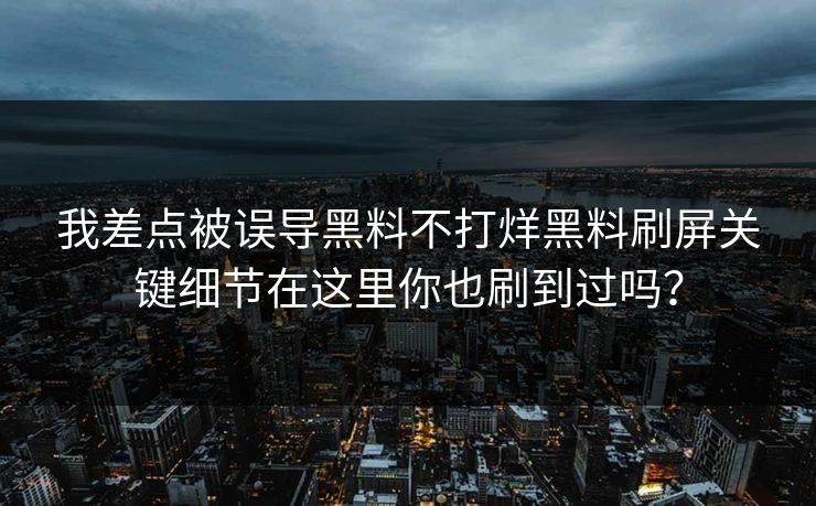 我差点被误导黑料不打烊黑料刷屏关键细节在这里你也刷到过吗？
